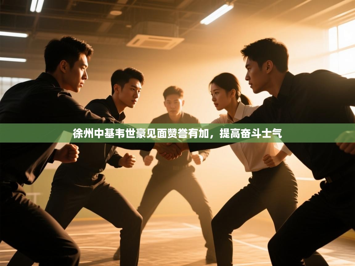 徐州中基韦世豪见面赞誉有加，提高奋斗士气