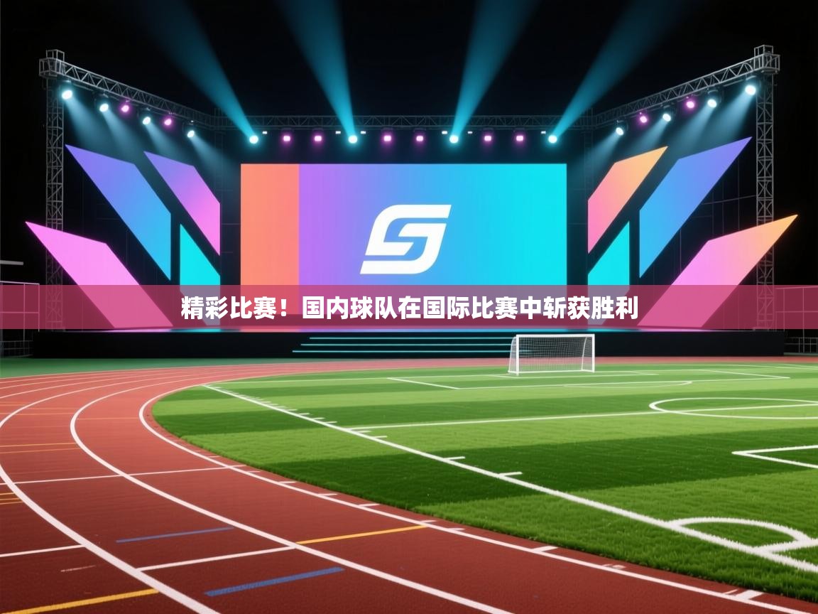 精彩比赛！国内球队在国际比赛中斩获胜利  第1张