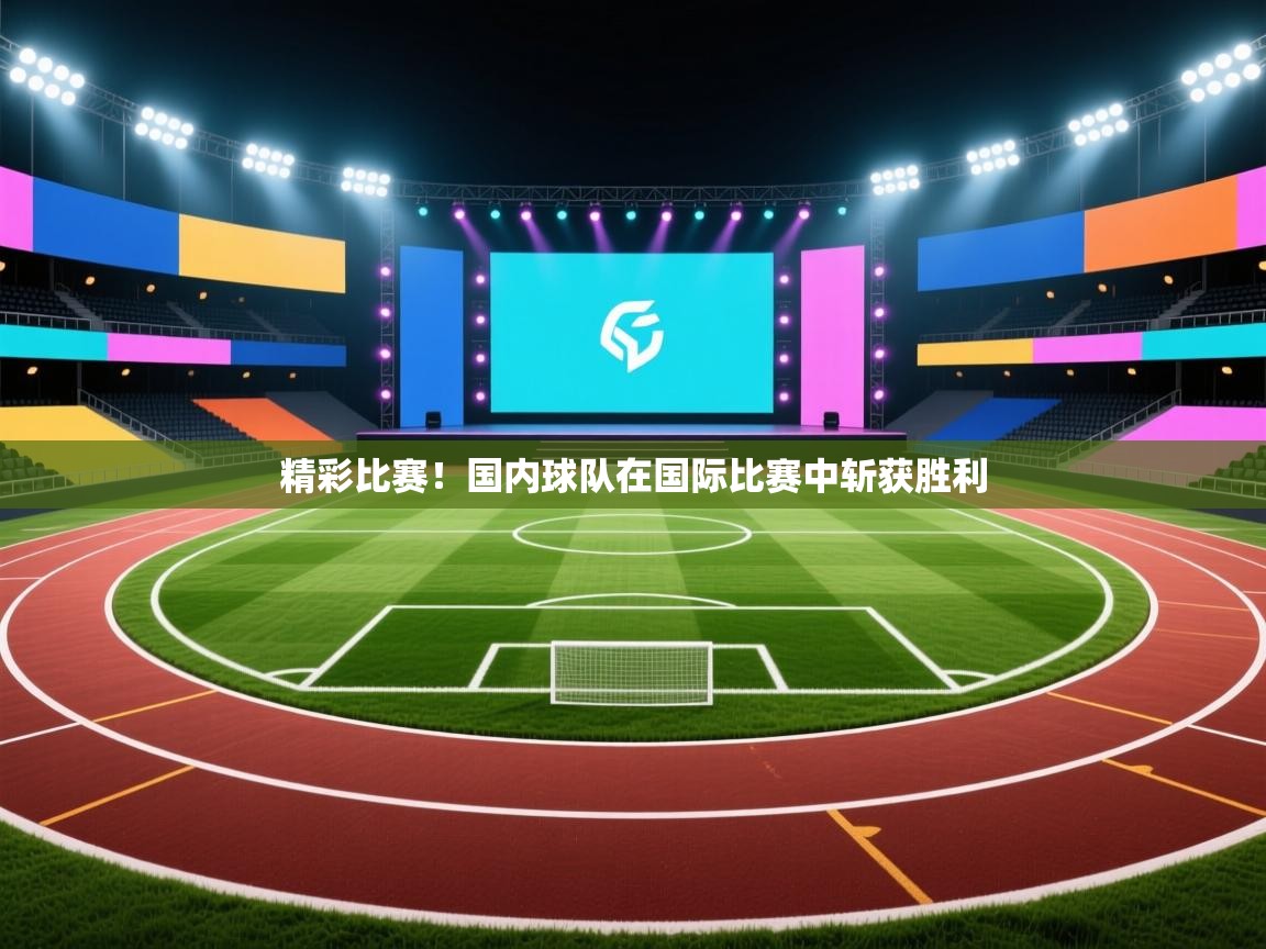 精彩比赛！国内球队在国际比赛中斩获胜利  第2张