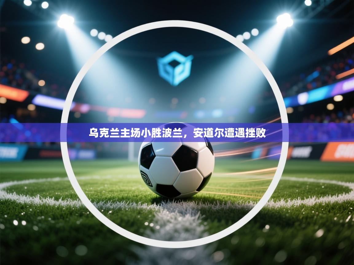 乌克兰主场小胜波兰,安道尔遭遇挫败 第2张