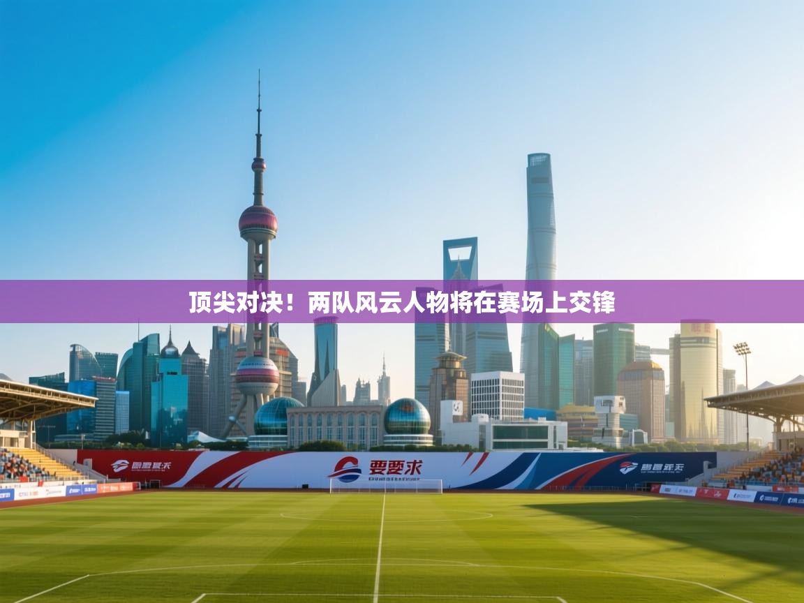 顶尖对决！两队风云人物将在赛场上交锋